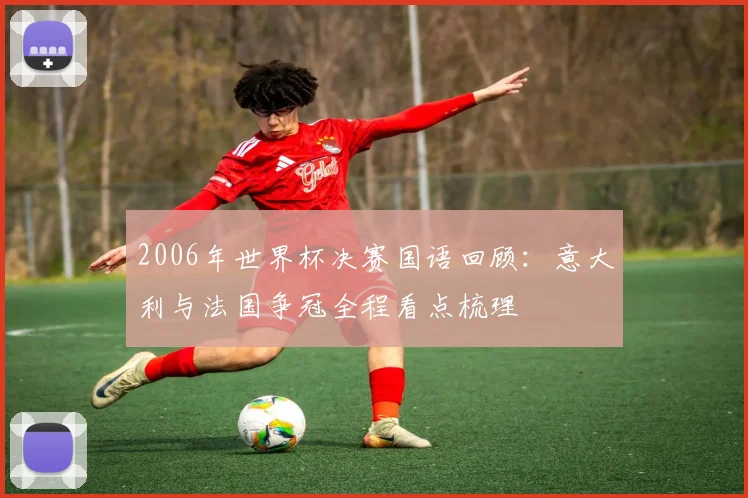 2006年世界杯决赛国语回顾:意大利与法国争冠全程看点梳理
