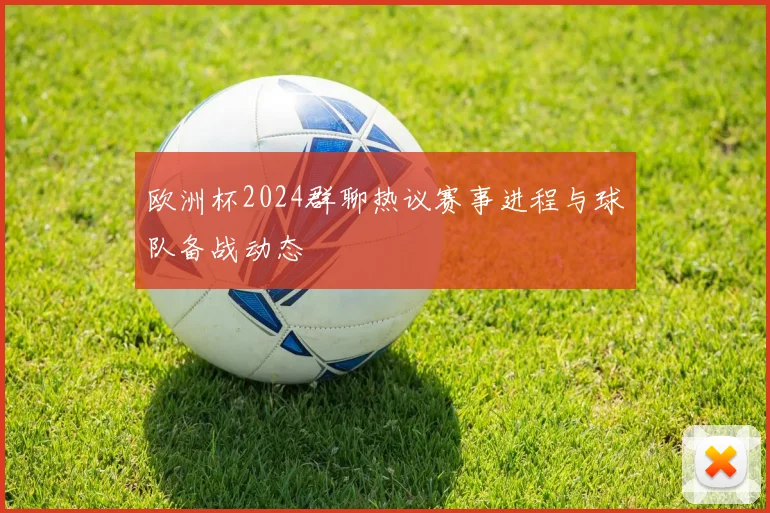 欧洲杯2024群聊热议赛事进程与球队备战动态