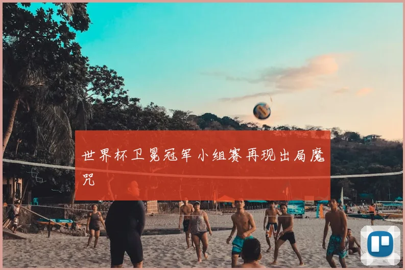 世界杯卫冕冠军小组赛再现出局魔咒