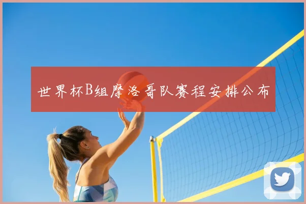 世界杯B组摩洛哥队赛程安排公布