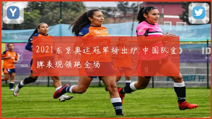 2021东京奥运冠军榜出炉 中国队金牌表现领跑全场
