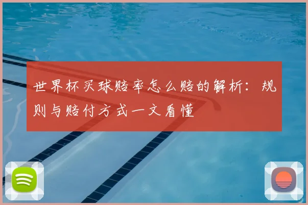 世界杯买球赔率怎么赔的解析:规则与赔付方式一文看懂