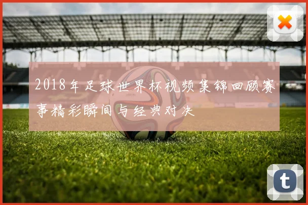 2018年足球世界杯视频集锦回顾赛事精彩瞬间与经典对决