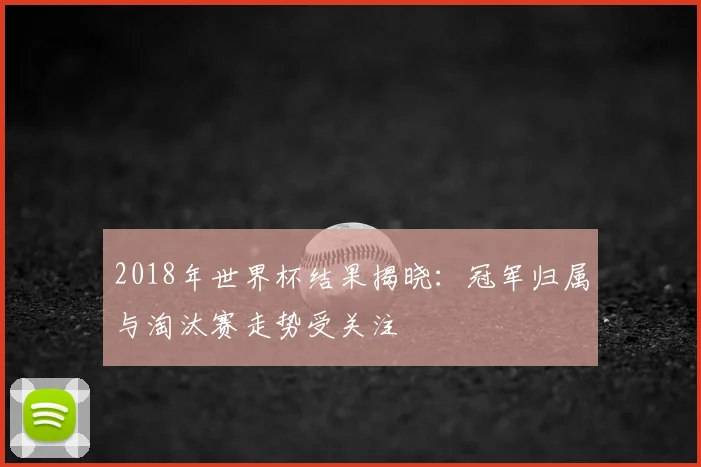 2018年世界杯结果揭晓：冠军归属与淘汰赛走势受关注