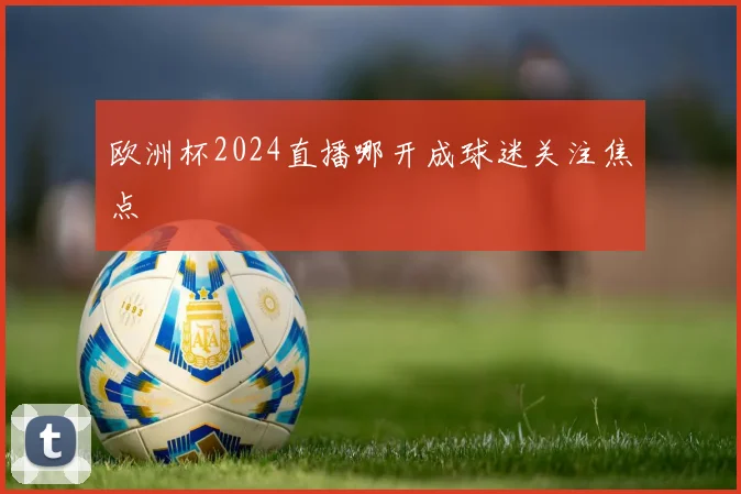 欧洲杯2024直播哪开成球迷关注焦点