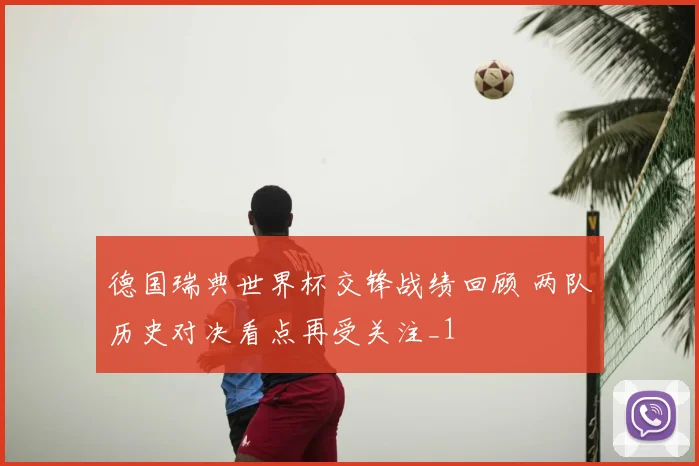 德国瑞典世界杯交锋战绩回顾 两队历史对决看点再受关注_1