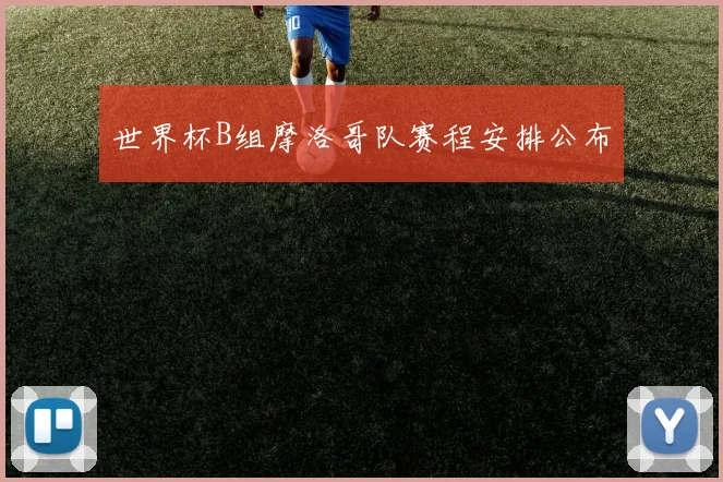 世界杯B组摩洛哥队赛程安排公布