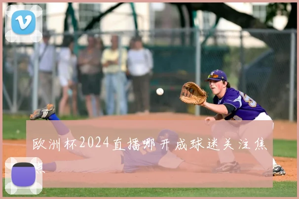 欧洲杯2024直播哪开成球迷关注焦点