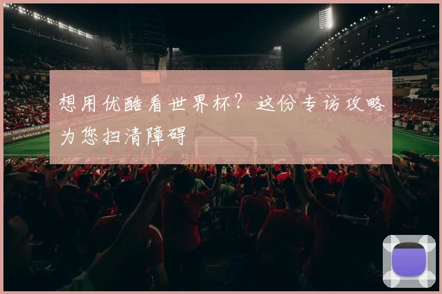想用优酷看世界杯？这份专访攻略为您扫清障碍